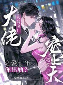 恋爱七年你出轨？改嫁豪门大佬宠我上天