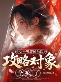 女扮男装掉马后，攻略对象全疯了