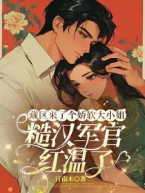 藏区来了个娇软大小姐，糙汉军官红温了