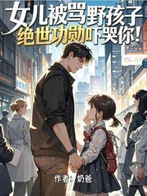 女儿被骂野孩子，绝世功勋吓哭你！