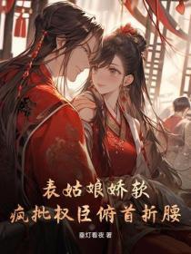 表姑娘娇软，疯批权臣俯首折腰