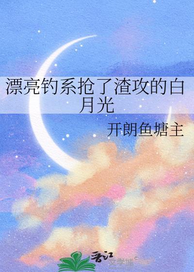 漂亮钓系抢了渣攻的白月光