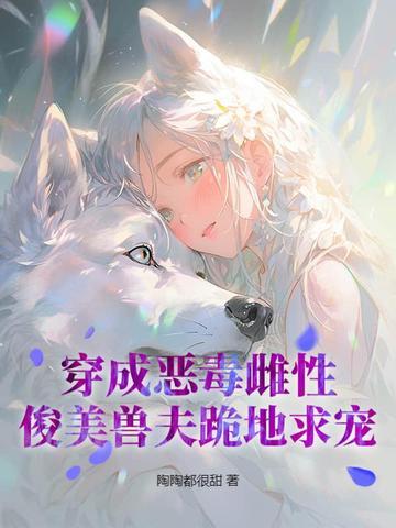 穿成恶毒雌性，俊美兽夫跪地求宠
