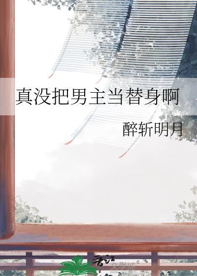 真没把男主当替身啊