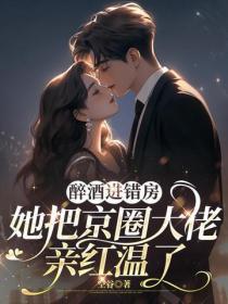 醉酒进错房，她把京圈大佬亲红温了