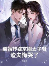 离婚转嫁京圈太子爷，渣夫悔哭了