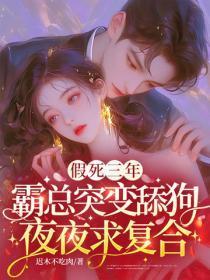 假死三年，霸总突变舔狗夜夜求复合
