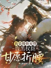 我装傻你充愣，腹黑权臣甘愿折腰