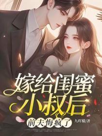 嫁给闺蜜小叔后，前夫悔疯了