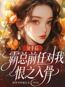 分手后，霸总前任对我恨之入骨