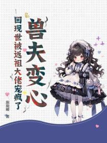 兽夫变心？回现世被返祖大佬宠疯了