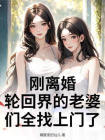 刚离婚，轮回界的老婆们全找上门了！