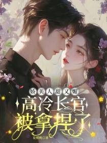 娇美人甜又媚，高冷长官被拿捏了