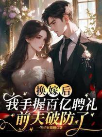 换嫁后我手握百亿聘礼，前夫破防了