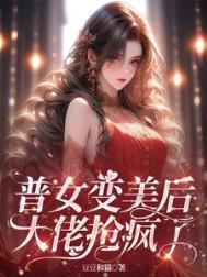 普女变美后，大佬抢疯了