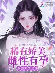 稀有娇美雌性有孕，众兽夫争当爹