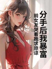 分手后我暴富，前女友哭着跪求原谅