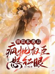 別院私逃后，疯批权臣怒红眼